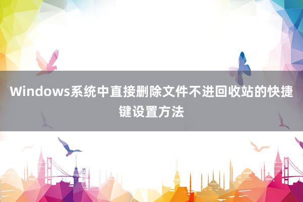 Windows系统中直接删除文件不进回收站的快捷键设置方法