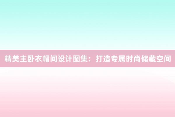 精美主卧衣帽间设计图集：打造专属时尚储藏空间