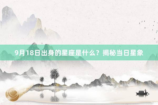 9月18日出身的星座是什么？揭秘当日星象