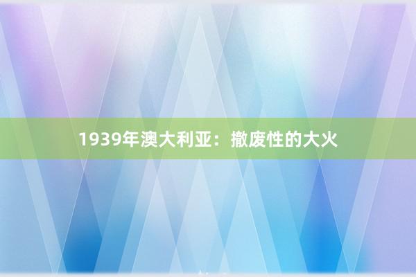 1939年澳大利亚：撤废性的大火